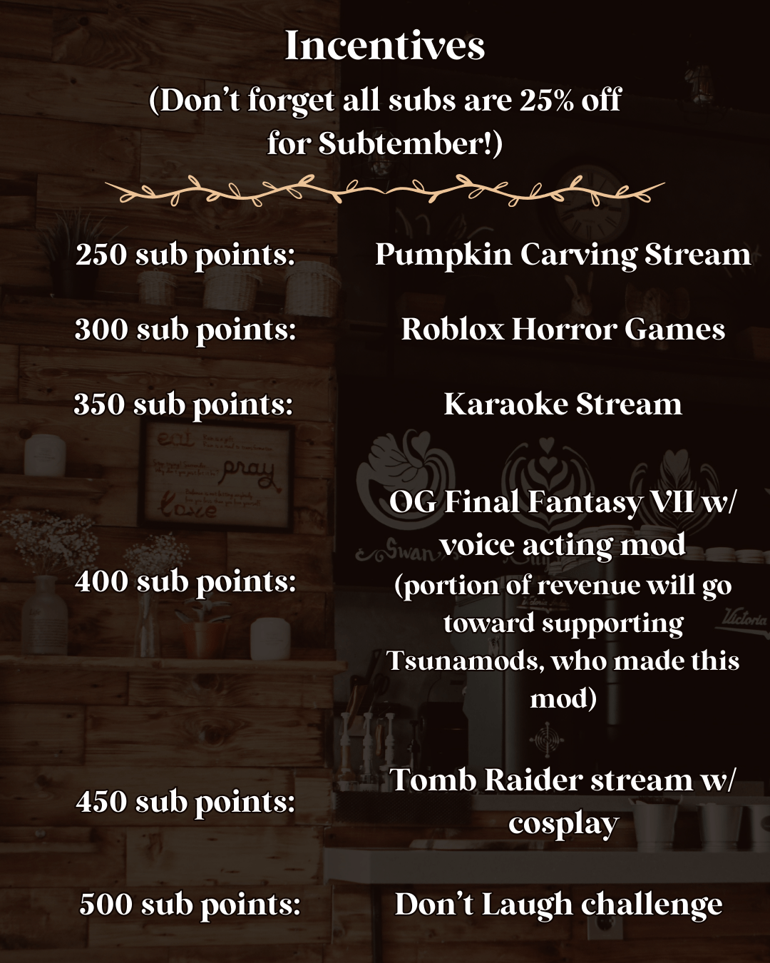 Flyer part 2 with some sub incentives for the partnerversary celebration! Pumpkin carving stream at 250 sub points, roblox horror games at 300, karaoke stream at 350, OG FF7 w/ voice acting mod at 400 (part of proceeds from subs would go toward supporting Tsunamods, who's working on even more of these mods), Tomb raider stream w/ cosplay at 450, and a don't laugh challenge at 500 sub points